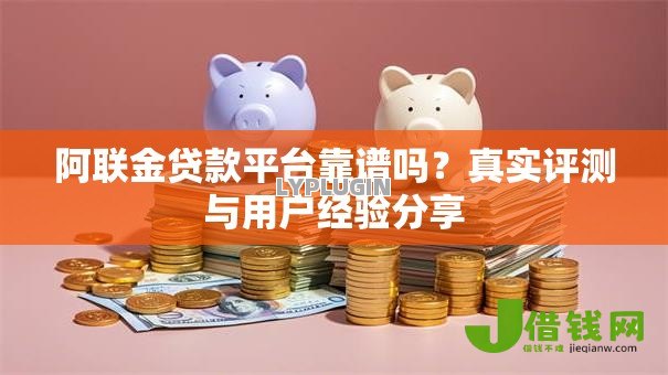 阿联金贷款平台靠谱吗?真实评测与用户经验分享 阿联金贷款平台靠谱吗?真实评测与用户经验分享