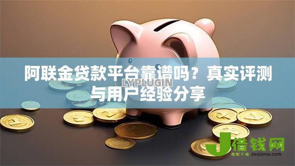 阿联金贷款平台靠谱吗?真实评测与用户经验分享 阿联金贷款平台靠谱吗?真实评测与用户经验分享