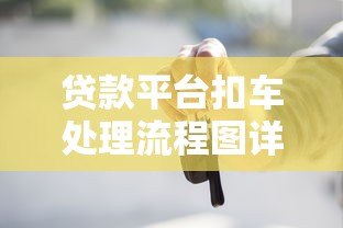 贷款平台扣车处理流程图详解:逾期后车辆处置全解析 贷款平台扣车处理流程图详解:逾期后车辆处置全解析