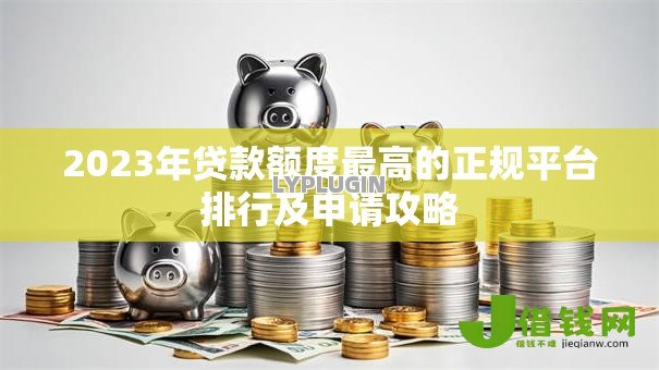 2023年贷款额度最高的正规平台排行及申请攻略 2023年贷款额度最高的正规平台排行及申请攻略