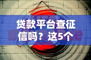 贷款平台查征信吗?这5个影响你一定要知道 贷款平台查征信吗?这5个影响你一定要知道