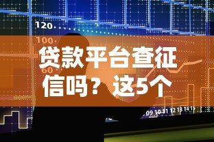 贷款平台查征信吗?这5个影响你一定要知道 贷款平台查征信吗?这5个影响你一定要知道