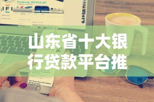 山东省十大银行贷款平台推荐:低利率+快速审批攻略 山东省十大银行贷款平台推荐:低利率+快速审批攻略