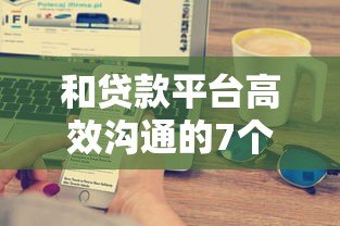 和贷款平台高效沟通的7个实用技巧 和贷款平台高效沟通的7个实用技巧
