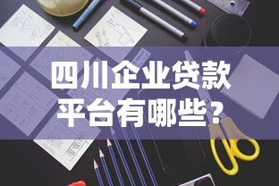 四川企业贷款平台有哪些？十大正规渠道推荐