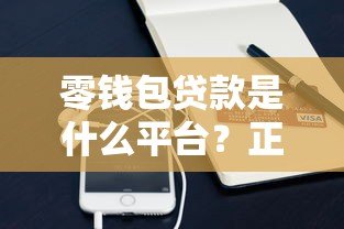 零钱包贷款是什么平台？正规靠谱吗？详细解析放款流程与资质