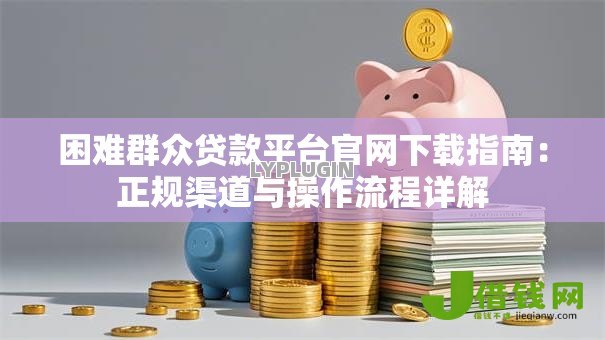 困难群众贷款平台官网下载指南：正规渠道与操作流程详解