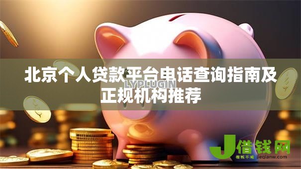 北京个人贷款平台电话查询指南及正规机构推荐 北京个人贷款平台电话查询指南及正规机构推荐