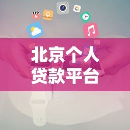 北京个人贷款平台电话查询指南及正规机构推荐 北京个人贷款平台电话查询指南及正规机构推荐