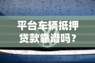 平台车辆抵押贷款靠谱吗?5大真相揭秘 平台车辆抵押贷款靠谱吗?5大真相揭秘