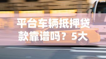 平台车辆抵押贷款靠谱吗?5大真相揭秘 平台车辆抵押贷款靠谱吗?5大真相揭秘