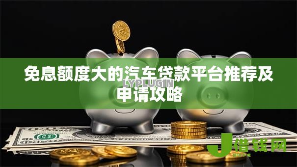 免息额度大的汽车贷款平台推荐及申请攻略