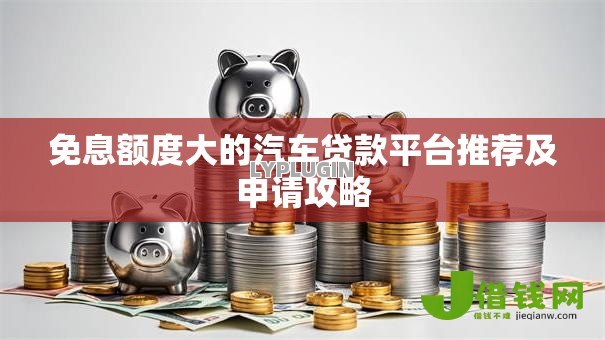 免息额度大的汽车贷款平台推荐及申请攻略