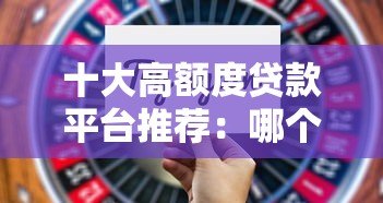 十大高额度贷款平台推荐:哪个平台借款额度最高? 十大高额度贷款平台推荐:哪个平台借款额度最高?