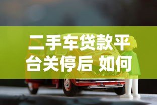 二手车贷款平台关停后 如何解决购车资金难题 二手车贷款平台关停后 如何解决购车资金难题