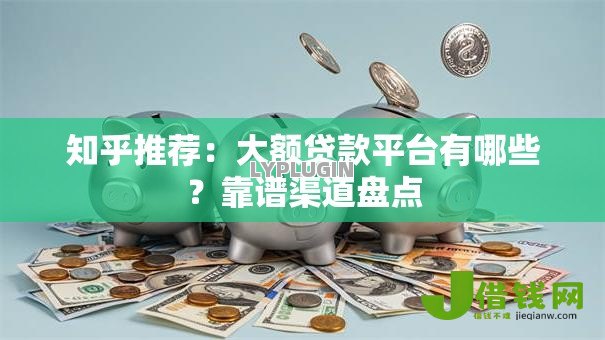 知乎推荐:大额贷款平台有哪些?靠谱渠道盘点 知乎推荐:大额贷款平台有哪些?靠谱渠道盘点
