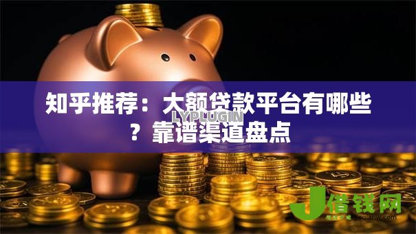 知乎推荐:大额贷款平台有哪些?靠谱渠道盘点 知乎推荐:大额贷款平台有哪些?靠谱渠道盘点