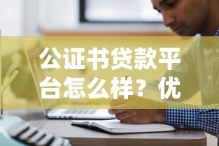 公证书贷款平台怎么样?优缺点及使用注意事项 公证书贷款平台怎么样?优缺点及使用注意事项