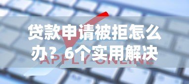 贷款申请被拒怎么办？6个实用解决方法帮你解决难题