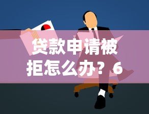 贷款申请被拒怎么办？6个实用解决方法帮你解决难题