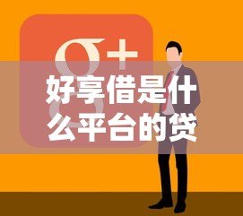 好享借是什么平台的贷款?全面解析其背景、特点与使用攻略 好享借是什么平台的贷款?全面解析其背景、特点与使用攻略