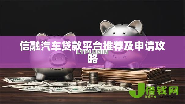 信融汽车贷款平台推荐及申请攻略 信融汽车贷款平台推荐及申请攻略