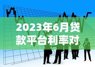 2023年6月贷款平台利率对比及最新政策解读 2023年6月贷款平台利率对比及最新政策解读