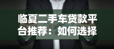 临夏二手车贷款平台推荐:如何选择靠谱的二手车贷机构 临夏二手车贷款平台推荐:如何选择靠谱的二手车贷机构