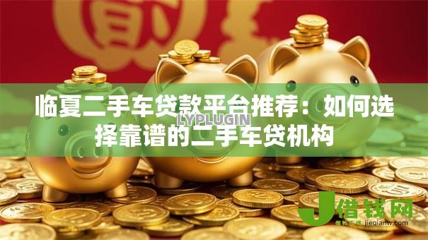 临夏二手车贷款平台推荐:如何选择靠谱的二手车贷机构 临夏二手车贷款平台推荐:如何选择靠谱的二手车贷机构