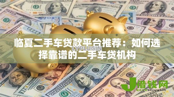 临夏二手车贷款平台推荐:如何选择靠谱的二手车贷机构 临夏二手车贷款平台推荐:如何选择靠谱的二手车贷机构