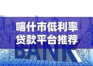 喀什市低利率贷款平台推荐及申请全攻略