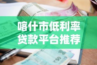 喀什市低利率贷款平台推荐及申请全攻略