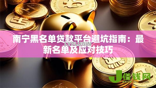 南宁黑名单贷款平台避坑指南:最新名单及应对技巧 南宁黑名单贷款平台避坑指南:最新名单及应对技巧