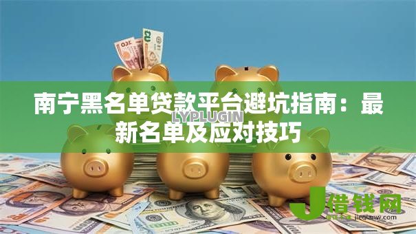 南宁黑名单贷款平台避坑指南:最新名单及应对技巧 南宁黑名单贷款平台避坑指南:最新名单及应对技巧