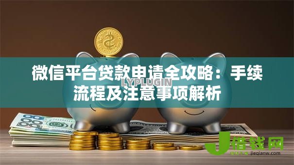 微信平台贷款申请全攻略:手续流程及注意事项解析 微信平台贷款申请全攻略:手续流程及注意事项解析