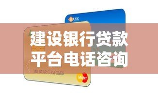建设银行贷款平台电话咨询指南：快速办理贷款必看