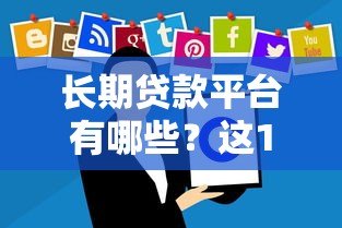 长期贷款平台有哪些?这10个平台贷款期限长、灵活度高 长期贷款平台有哪些?这10个平台贷款期限长、灵活度高