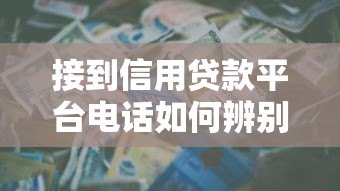 接到信用贷款平台电话如何辨别真伪并安全借款? 接到信用贷款平台电话如何辨别真伪并安全借款?