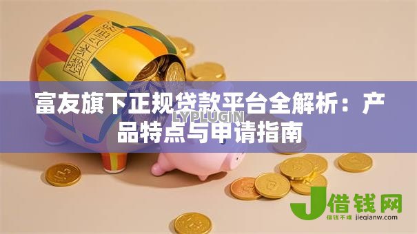 富友旗下正规贷款平台全解析:产品特点与申请指南 富友旗下正规贷款平台全解析:产品特点与申请指南