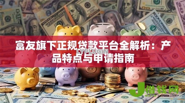 富友旗下正规贷款平台全解析:产品特点与申请指南 富友旗下正规贷款平台全解析:产品特点与申请指南