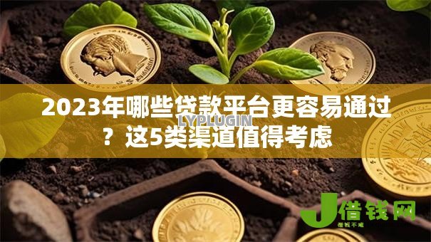 2023年哪些贷款平台更容易通过?这5类渠道值得考虑 2023年哪些贷款平台更容易通过?这5类渠道值得考虑