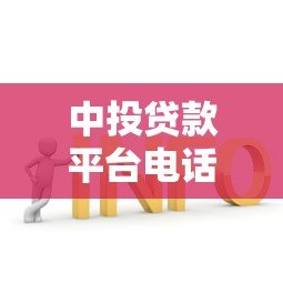 中投贷款平台电话查询指南及常见问题解答 中投贷款平台电话查询指南及常见问题解答
