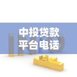 中投贷款平台电话查询指南及常见问题解答 中投贷款平台电话查询指南及常见问题解答