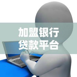 加盟银行贷款平台全攻略:流程、条件及注意事项解析 加盟银行贷款平台全攻略:流程、条件及注意事项解析