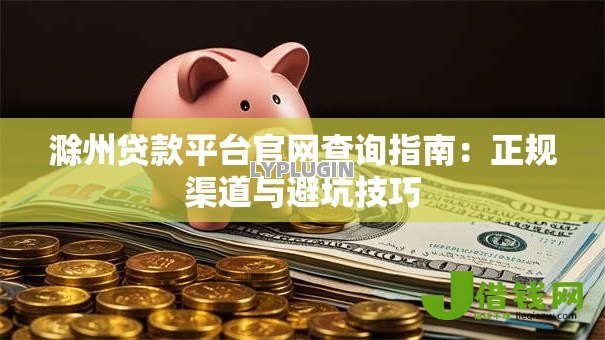滁州贷款平台官网查询指南:正规渠道与避坑技巧 滁州贷款平台官网查询指南:正规渠道与避坑技巧