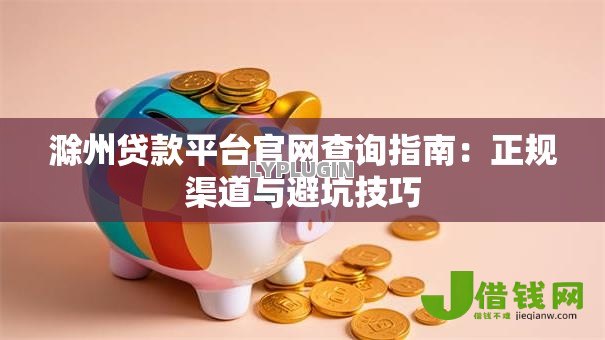 滁州贷款平台官网查询指南:正规渠道与避坑技巧 滁州贷款平台官网查询指南:正规渠道与避坑技巧