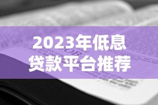 2023年低息贷款平台推荐:如何选择年利率更低的方案 2023年低息贷款平台推荐:如何选择年利率更低的方案