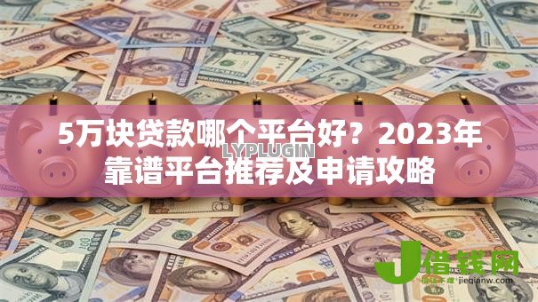 5万块贷款哪个平台好?2023年靠谱平台推荐及申请攻略 5万块贷款哪个平台好?2023年靠谱平台推荐及申请攻略