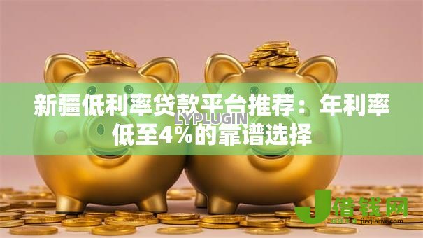 新疆低利率贷款平台推荐:年利率低至4%的靠谱选择 新疆低利率贷款平台推荐:年利率低至4%的靠谱选择