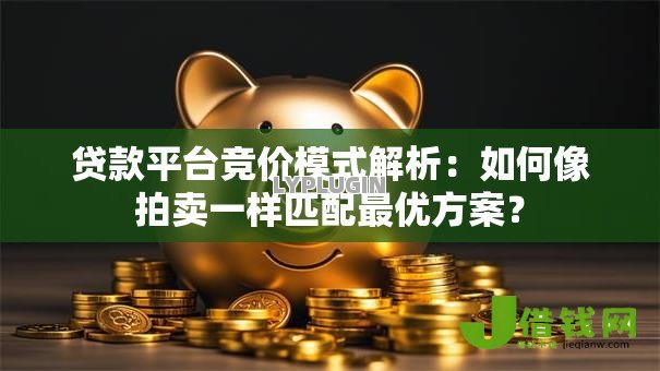 贷款平台竞价模式解析:如何像拍卖一样匹配最优方案? 贷款平台竞价模式解析:如何像拍卖一样匹配最优方案?